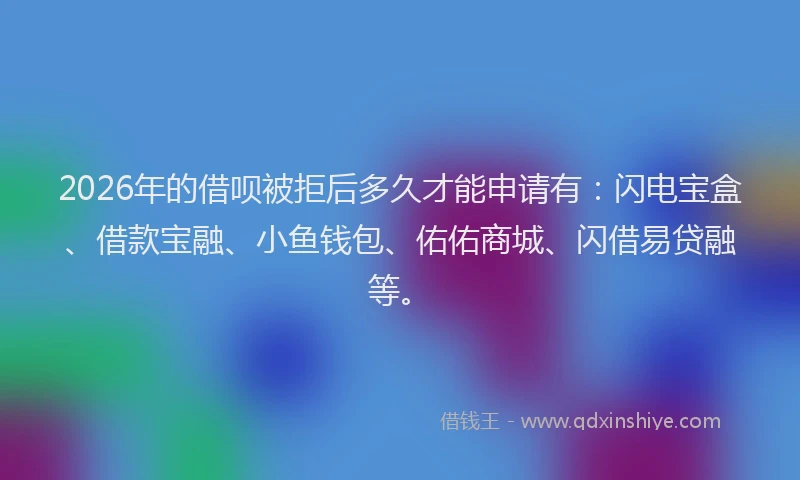 2026年的借呗被拒后多久才能申请有：闪电宝盒、借款宝融、小鱼钱包、佑佑商城、闪借易贷融等。