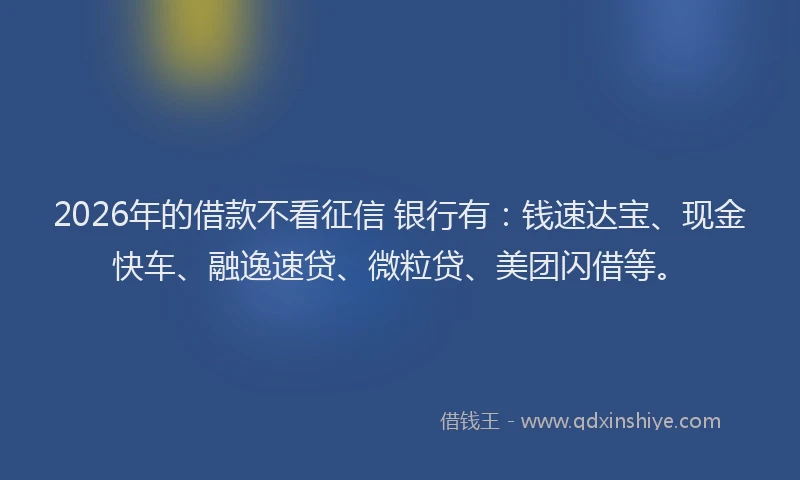 2026年的借款不看征信 银行有:钱速达宝、现金快车、融逸速贷、微粒贷、美团闪借等。