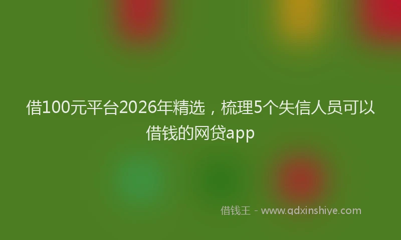 借100元平台2026年精选，梳理5个失信人员可以借钱的网贷app