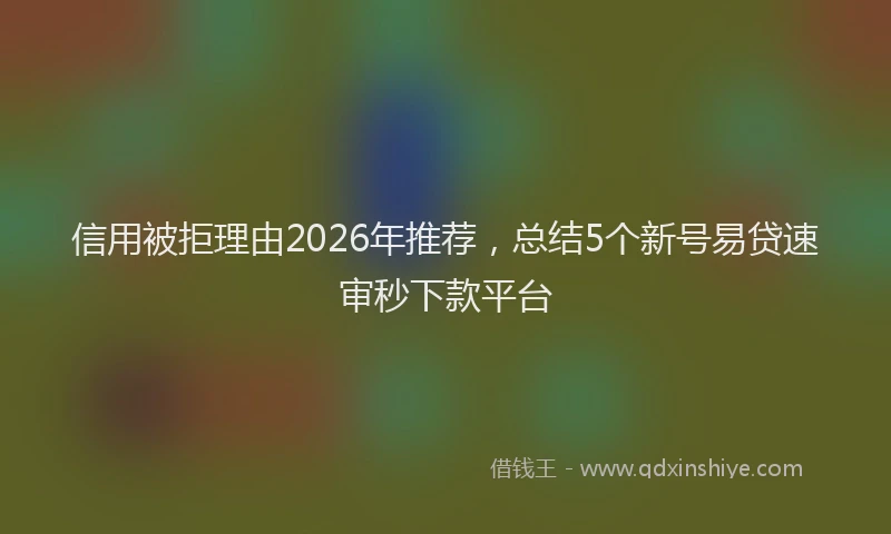 信用被拒理由2026年推荐，总结5个新号易贷速审秒下款平台
