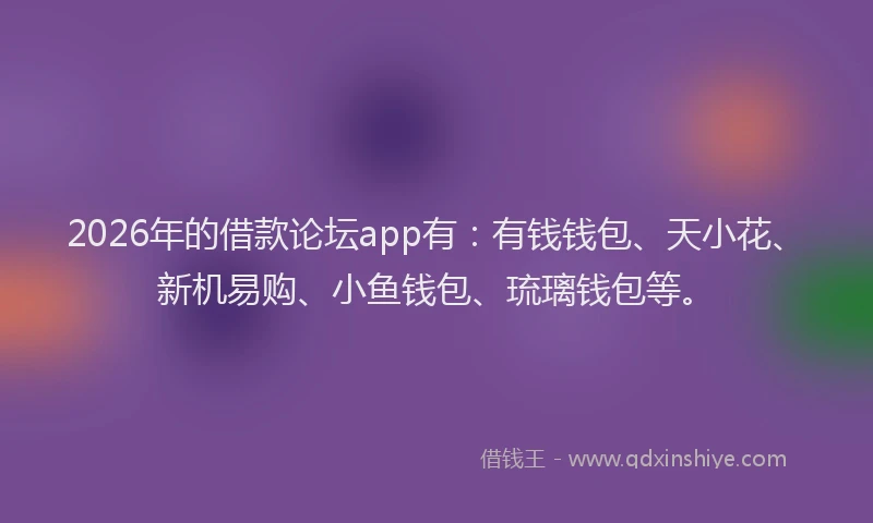2026年的借款论坛app有：有钱钱包、天小花、新机易购、小鱼钱包、琉璃钱包等。