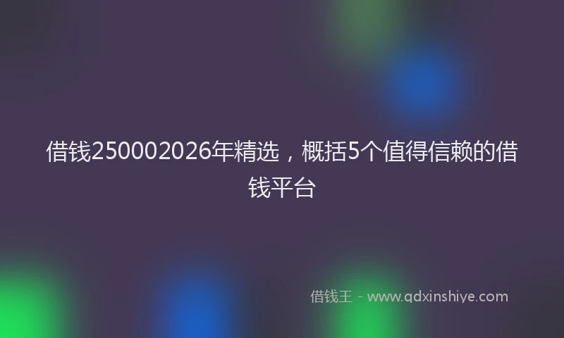 借钱250002026年精选，概括5个值得信赖的借钱平台