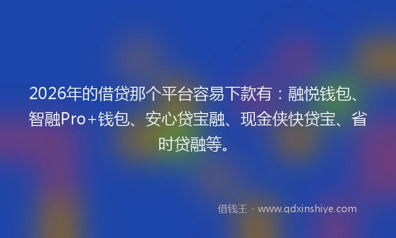 2026年的借贷那个平台容易下款有：融悦钱包、智融Pro+钱包、安心贷宝融、现金侠快贷宝、省时贷融等。