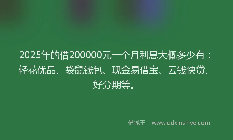 2025年的借200000元一个月利息大概多少有:轻花优品、袋鼠钱包、现金易借宝、云钱快贷、好分期等。