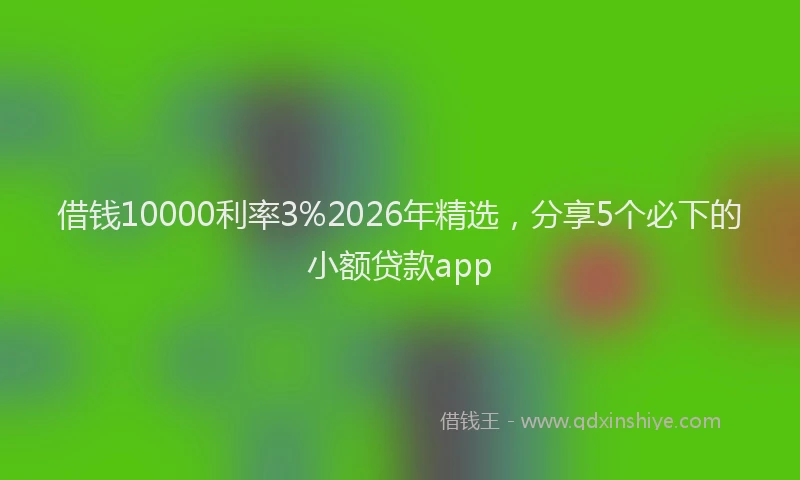 借钱10000利率3%2026年精选,分享5个必下的小额贷款app