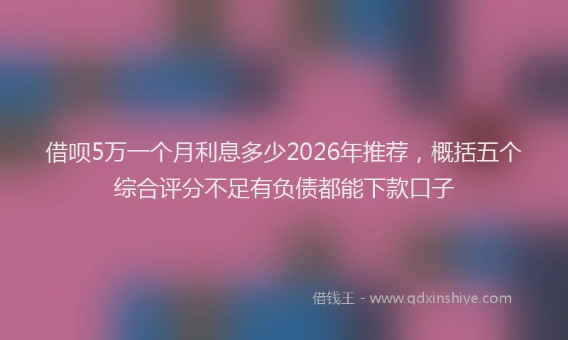 借呗5万一个月利息多少2026年推荐，概括五个综合评分不足有负债都能下款口子