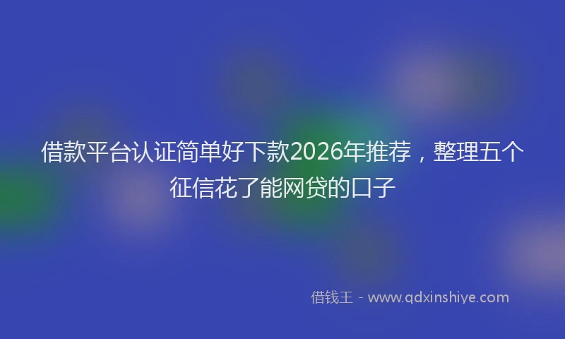 借款平台认证简单好下款2026年推荐，整理五个征信花了能网贷的口子