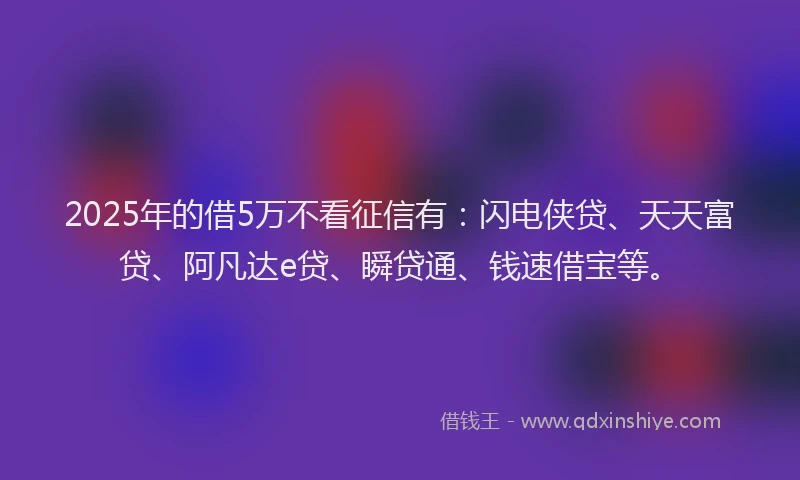 2025年的借5万不看征信有：闪电侠贷、天天富贷、阿凡达e贷、瞬贷通、钱速借宝等。