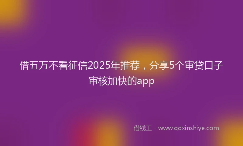 借五万不看征信2025年推荐,分享5个审贷口子审核加快的app