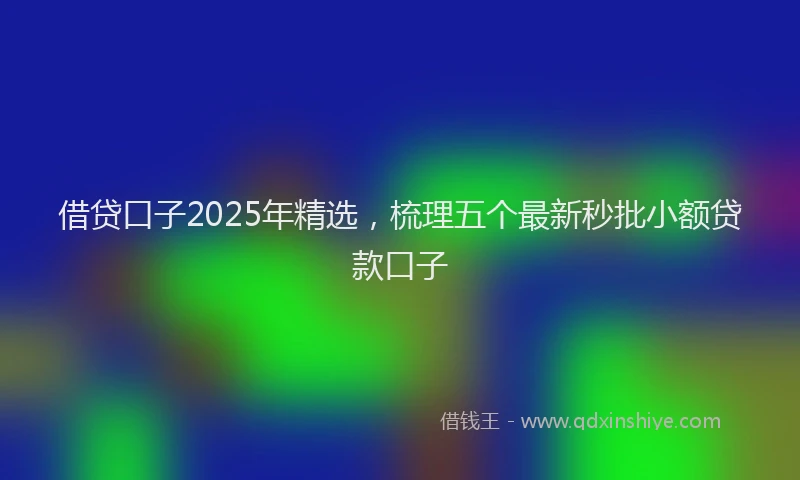 借贷口子2025年精选，梳理五个最新秒批小额贷款口子