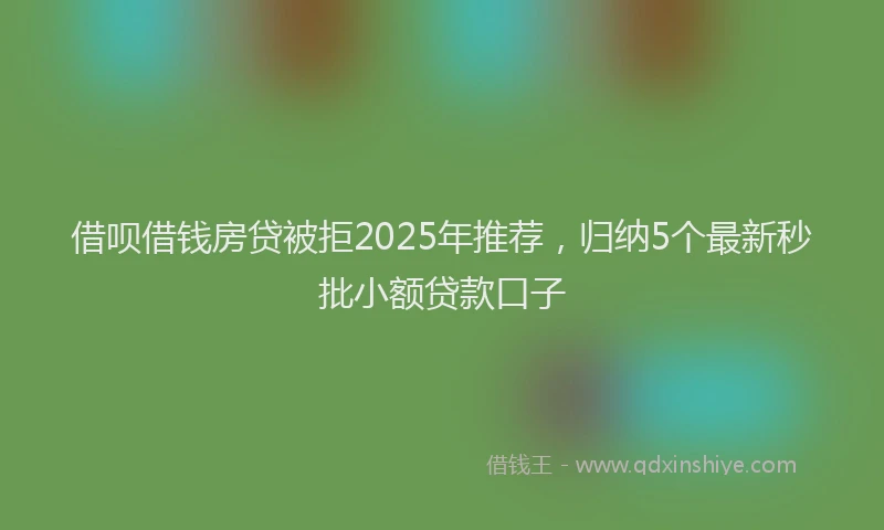 借呗借钱房贷被拒2025年推荐,归纳5个最新秒批小额贷款口子