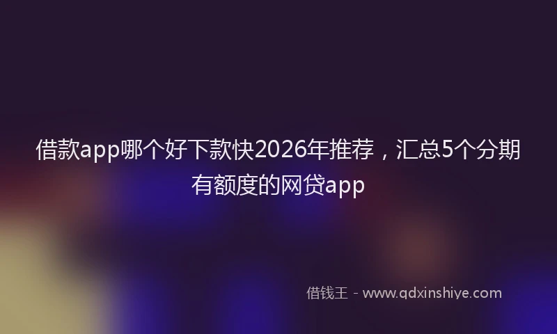 借款app哪个好下款快2026年推荐，汇总5个分期有额度的网贷app