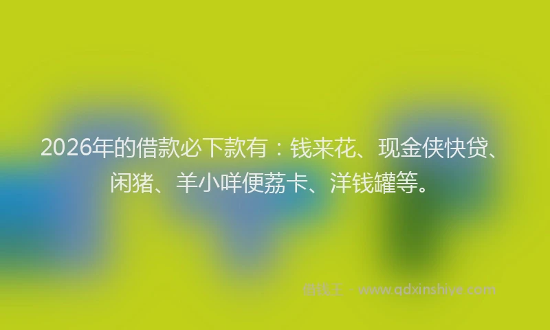 2026年的借款必下款有：钱来花、现金侠快贷、闲猪、羊小咩便荔卡、洋钱罐等。