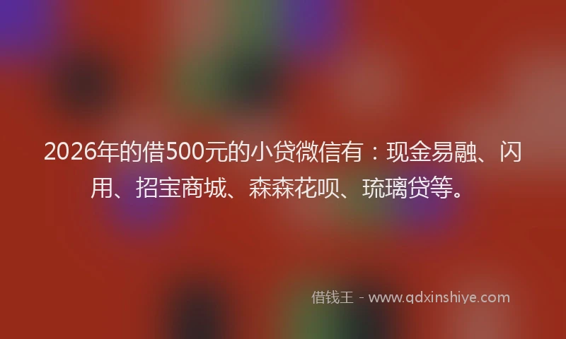 2026年的借500元的小贷微信有:现金易融、闪用、招宝商城、森森花呗、琉璃贷等。