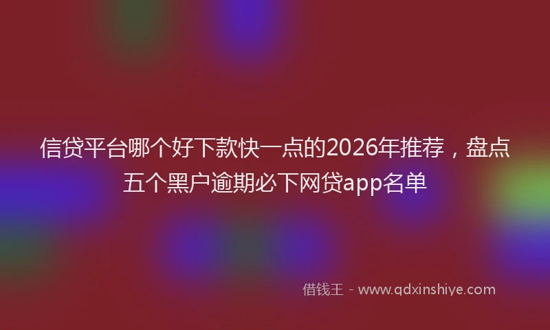 信贷平台哪个好下款快一点的2026年推荐，盘点五个黑户逾期必下网贷app名单