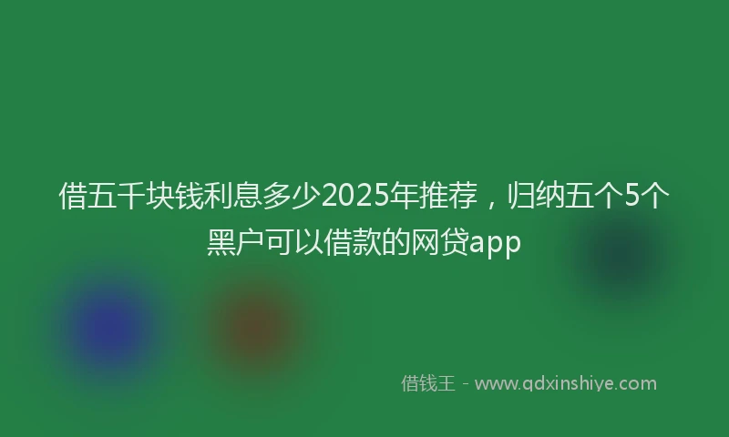 借五千块钱利息多少2025年推荐，归纳五个5个黑户可以借款的网贷app