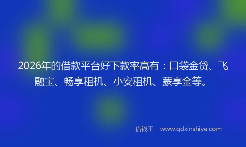2026年的借款平台好下款率高有:口袋金贷、飞融宝、畅享租机、小安租机、蒙享金等。