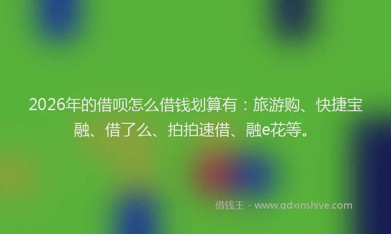 2026年的借呗怎么借钱划算有:旅游购、快捷宝融、借了么、拍拍速借、融e花等。
