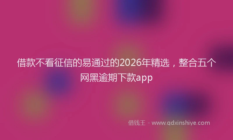 借款不看征信的易通过的2026年精选，整合五个网黑逾期下款app