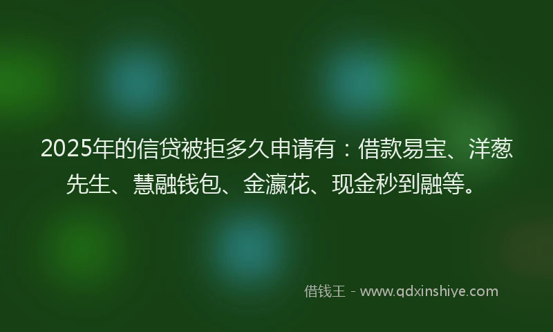 2025年的信贷被拒多久申请有：借款易宝、洋葱先生、慧融钱包、金瀛花、现金秒到融等。