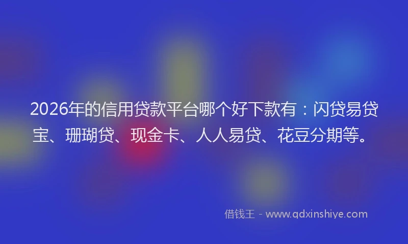 2026年的信用贷款平台哪个好下款有:闪贷易贷宝、珊瑚贷、现金卡、人人易贷、花豆分期等。