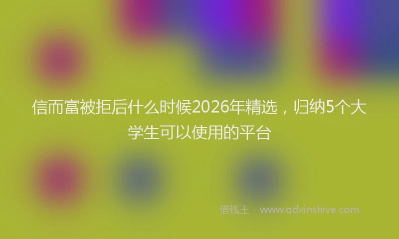 信而富被拒后什么时候2026年精选，归纳5个大学生可以使用的平台