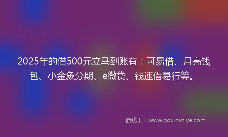 2025年的借500元立马到账有：可易借、月亮钱包、小金象分期、e微贷、钱速借易行等。