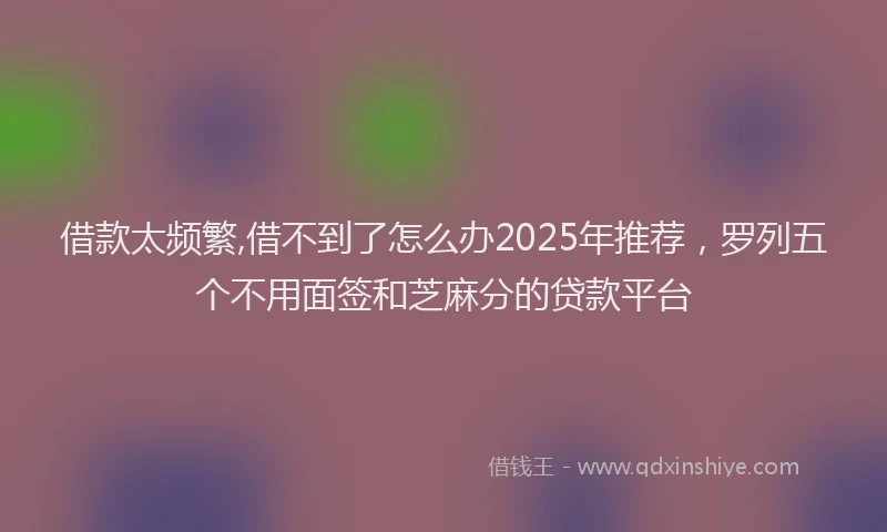 借款太频繁,借不到了怎么办2025年推荐，罗列五个不用面签和芝麻分的贷款平台