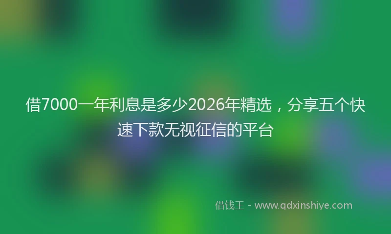 借7000一年利息是多少2026年精选，分享五个快速下款无视征信的平台