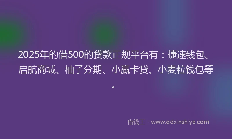 2025年的借500的贷款正规平台有:捷速钱包、启航商城、柚子分期、小赢卡贷、小麦粒钱包等。