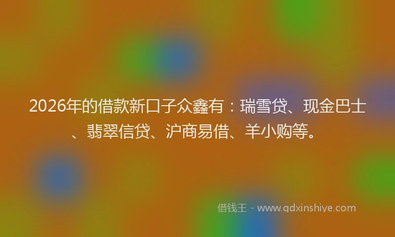 2026年的借款新口子众鑫有：瑞雪贷、现金巴士、翡翠信贷、沪商易借、羊小购等。