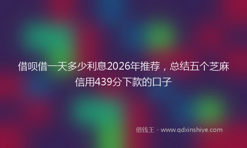 借呗借一天多少利息2026年推荐,总结五个芝麻信用439分下款的口子