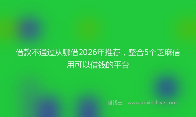 借款不通过从哪借2026年推荐，整合5个芝麻信用可以借钱的平台