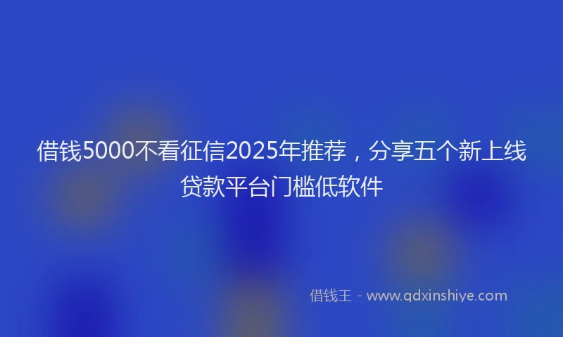 借钱5000不看征信2025年推荐,分享五个新上线贷款平台门槛低软件