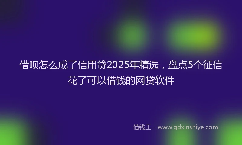 借呗怎么成了信用贷2025年精选,盘点5个征信花了可以借钱的网贷软件
