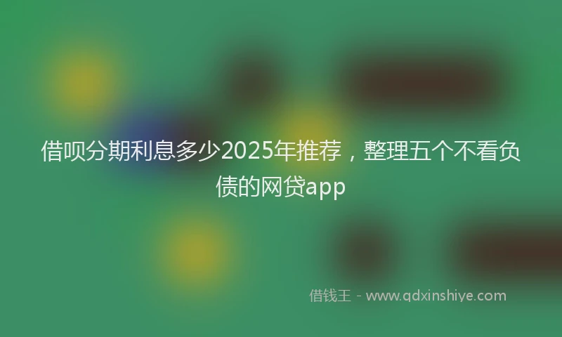 借呗分期利息多少2025年推荐，整理五个不看负债的网贷app