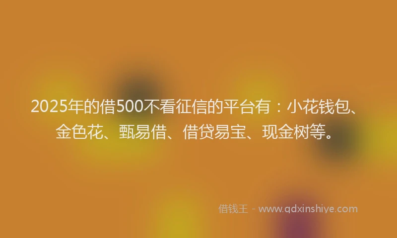 2025年的借500不看征信的平台有:小花钱包、金色花、甄易借、借贷易宝、现金树等。