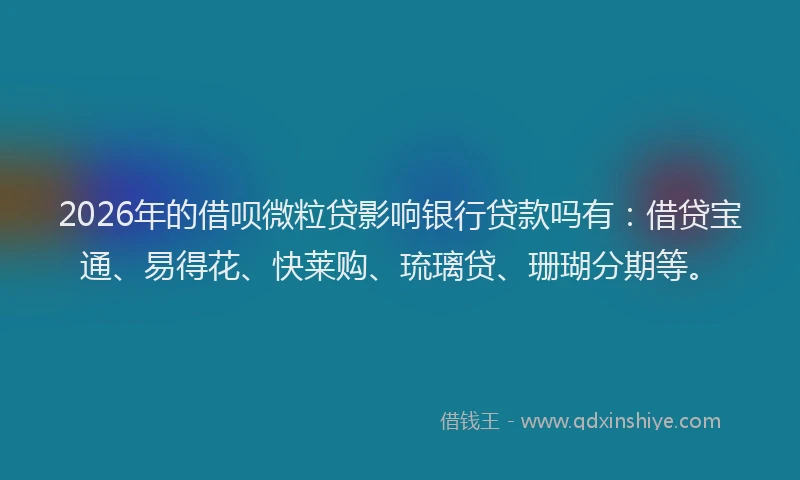 2026年的借呗微粒贷影响银行贷款吗有:借贷宝通、易得花、快莱购、琉璃贷、珊瑚分期等。