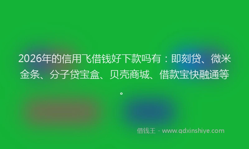 2026年的信用飞借钱好下款吗有：即刻贷、微米金条、分子贷宝盒、贝壳商城、借款宝快融通等。