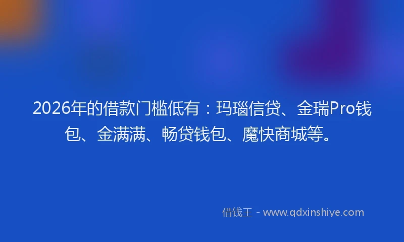 2026年的借款门槛低有：玛瑙信贷、金瑞Pro钱包、金满满、畅贷钱包、魔快商城等。
