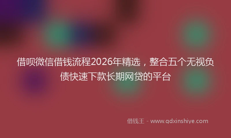 借呗微信借钱流程2026年精选,整合五个无视负债快速下款长期网贷的平台