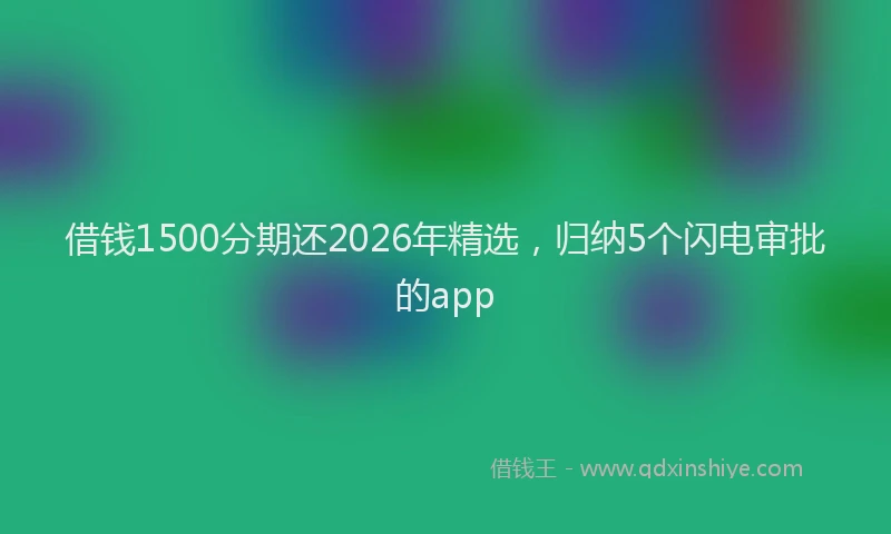 借钱1500分期还2026年精选，归纳5个闪电审批的app