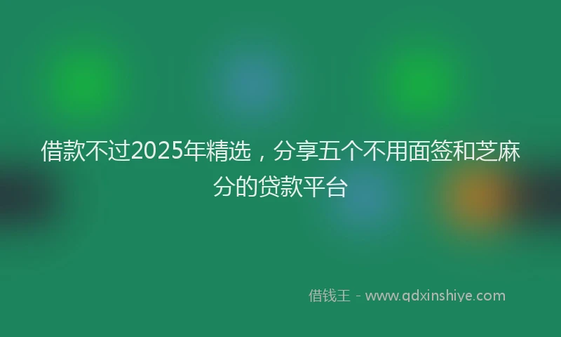 借款不过2025年精选,分享五个不用面签和芝麻分的贷款平台