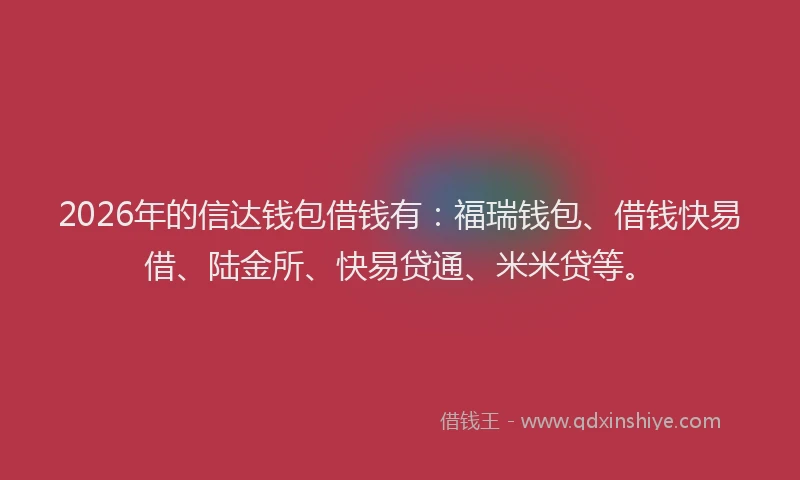 2026年的信达钱包借钱有：福瑞钱包、借钱快易借、陆金所、快易贷通、米米贷等。
