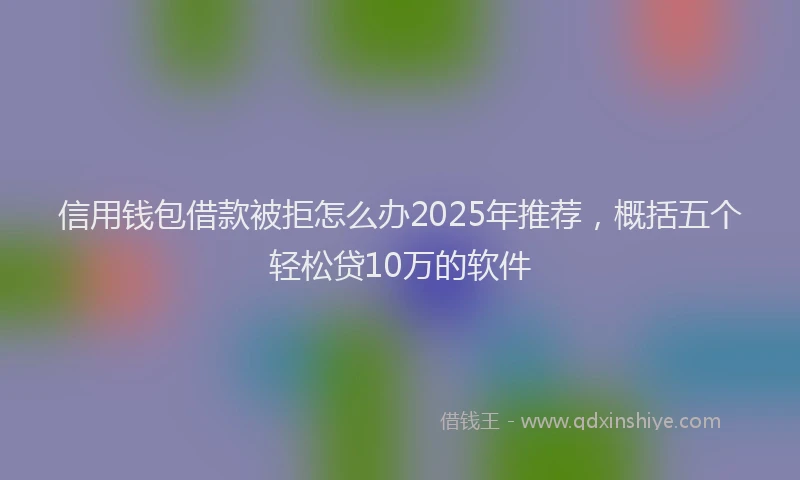 信用钱包借款被拒怎么办2025年推荐,概括五个轻松贷10万的软件