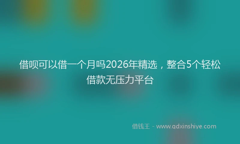 借呗可以借一个月吗2026年精选，整合5个轻松借款无压力平台