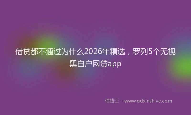 借贷都不通过为什么2026年精选，罗列5个无视黑白户网贷app