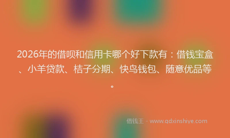 2026年的借呗和信用卡哪个好下款有：借钱宝盒、小羊贷款、桔子分期、快鸟钱包、随意优品等。