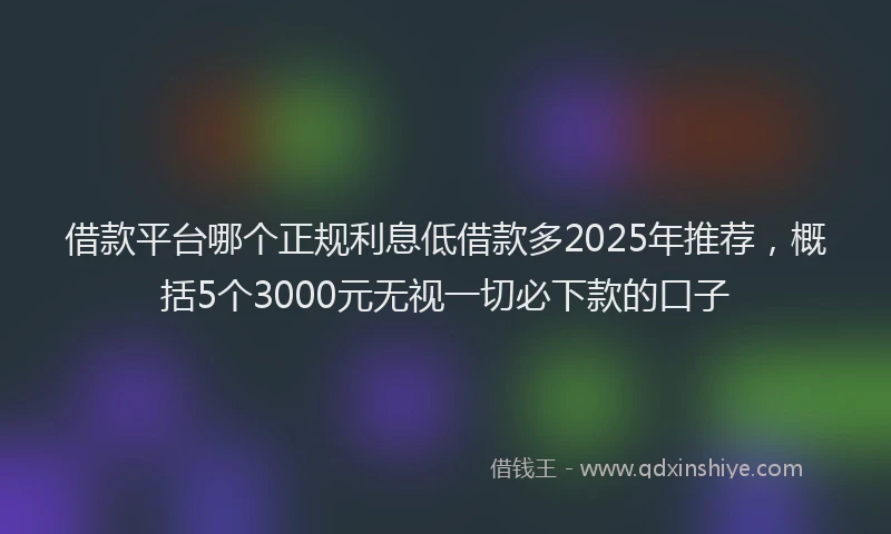 借款平台哪个正规利息低借款多2025年推荐，概括5个3000元无视一切必下款的口子
