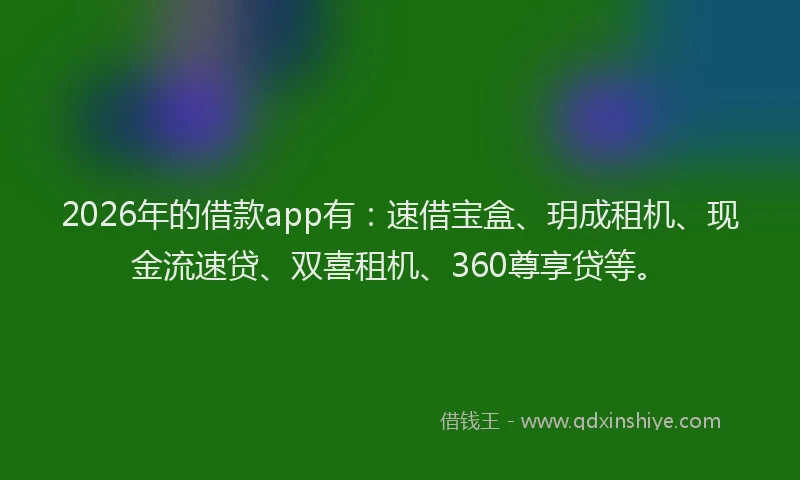 2026年的借款app有：速借宝盒、玥成租机、现金流速贷、双喜租机、360尊享贷等。